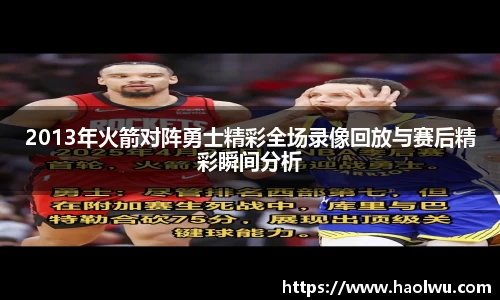 2013年火箭对阵勇士精彩全场录像回放与赛后精彩瞬间分析