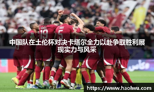 中国队在土伦杯对决卡塔尔全力以赴争取胜利展现实力与风采